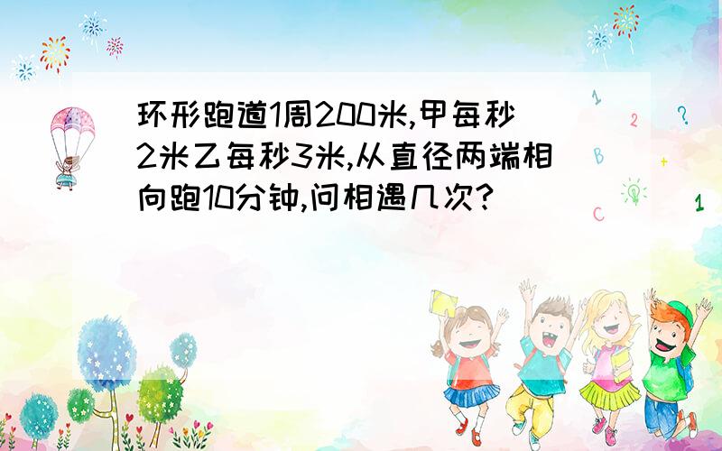 环形跑道1周200米,甲每秒2米乙每秒3米,从直径两端相向跑10分钟,问相遇几次?