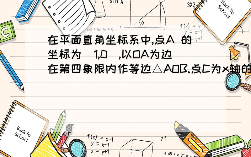 在平面直角坐标系中,点A 的坐标为(1,0),以OA为边在第四象限内作等边△AOB.点C为x轴的正半轴上一动点（OC＞