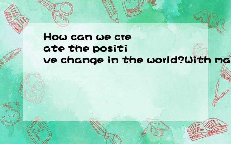 How can we create the positive change in the world?With many competing needs,it can seem overwhelming to decide where to put our energies.( )Spread Peace in Small WaysSometimes just a smile can bring peace to someone ( ).Staying out of the gossip at