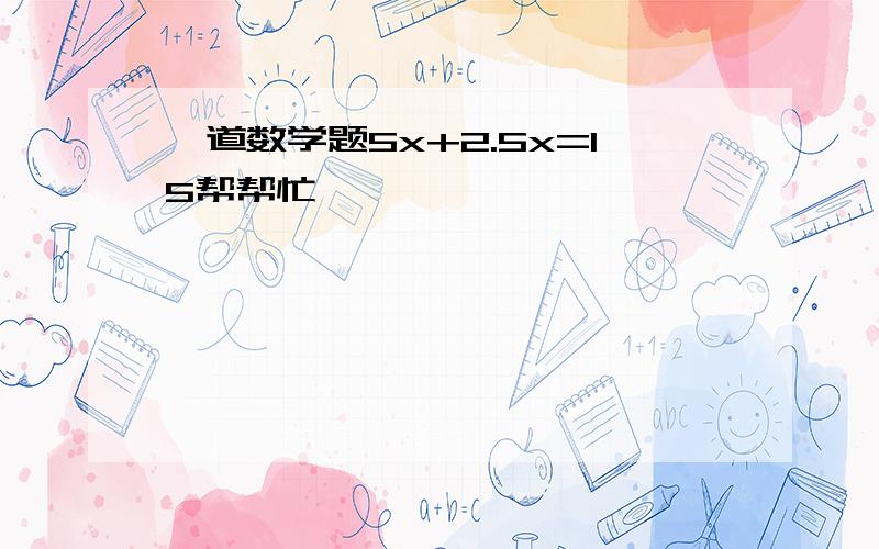 一道数学题5x+2.5x=15帮帮忙