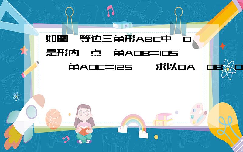 如图,等边三角形ABC中,O是形内一点,角AOB=105°,角AOC=125°,求以OA,OB,OC,为边构成的三角形的内角度