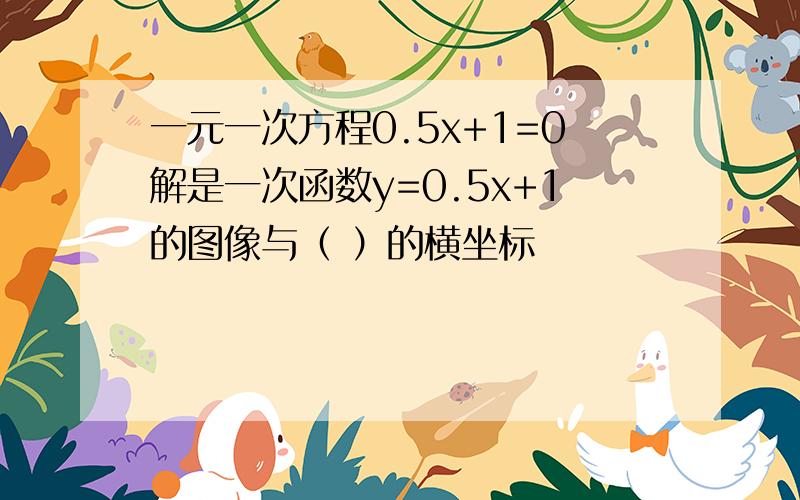 一元一次方程0.5x+1=0解是一次函数y=0.5x+1的图像与（ ）的横坐标