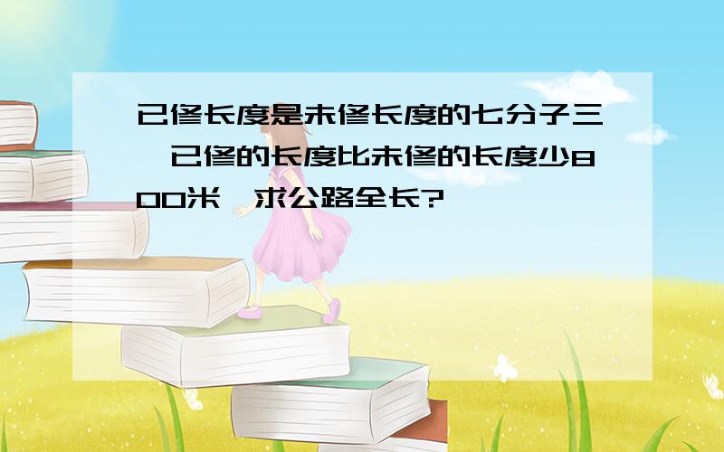 已修长度是未修长度的七分子三,已修的长度比未修的长度少800米,求公路全长?