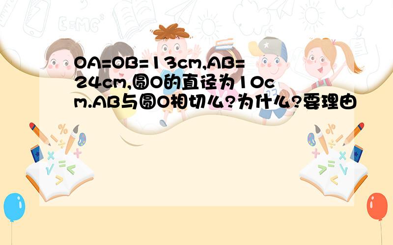 OA=OB=13cm,AB=24cm,圆O的直径为10cm.AB与圆O相切么?为什么?要理由