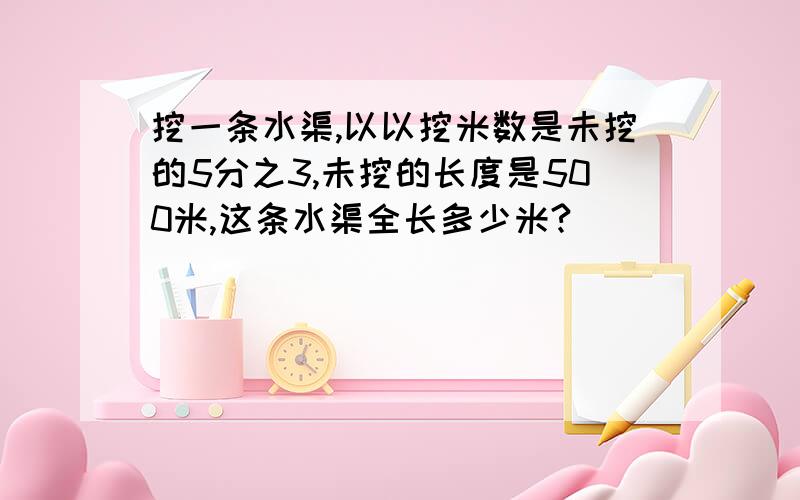 挖一条水渠,以以挖米数是未挖的5分之3,未挖的长度是500米,这条水渠全长多少米?