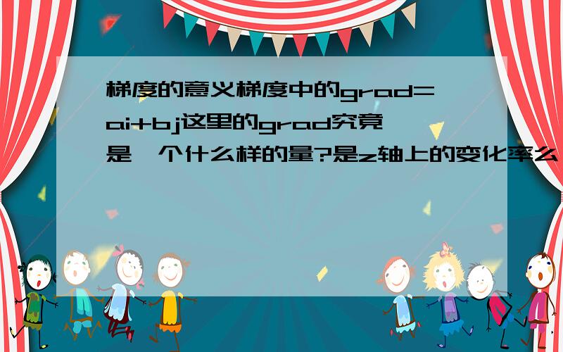 梯度的意义梯度中的grad=ai+bj这里的grad究竟是一个什么样的量?是z轴上的变化率么,对应关系是什么啊?每当x轴变a,y轴变b,z变grad么?可grad应该是在xy平面的啊.