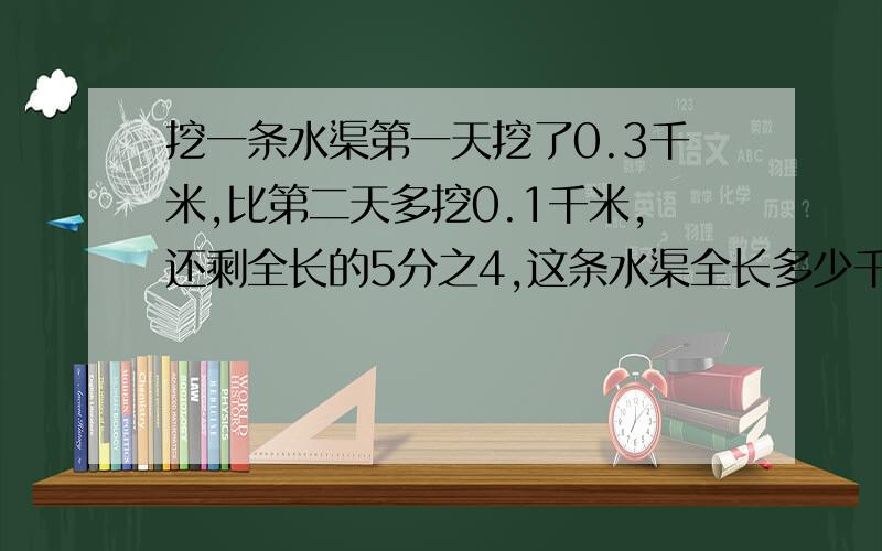 挖一条水渠第一天挖了0.3千米,比第二天多挖0.1千米,还剩全长的5分之4,这条水渠全长多少千米?