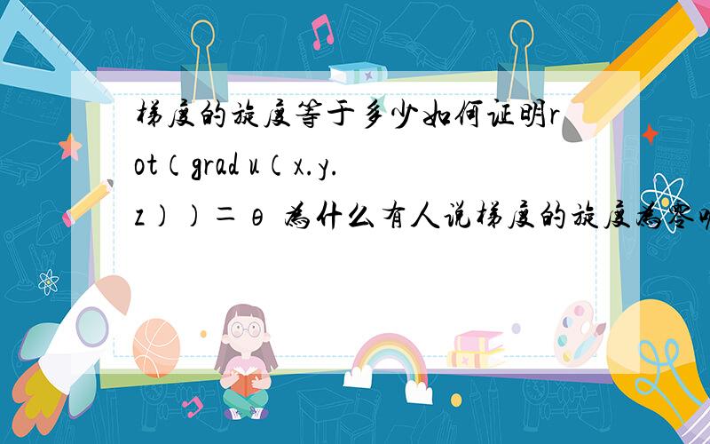 梯度的旋度等于多少如何证明rot（grad u（x.y.z））＝θ 为什么有人说梯度的旋度为零呢?求专家