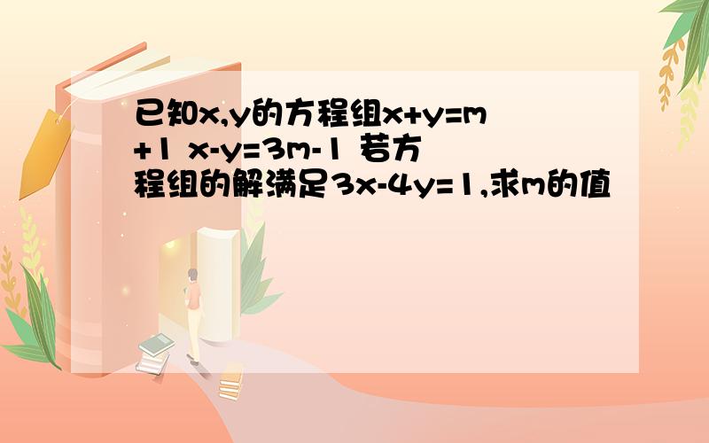 已知x,y的方程组x+y=m+1 x-y=3m-1 若方程组的解满足3x-4y=1,求m的值