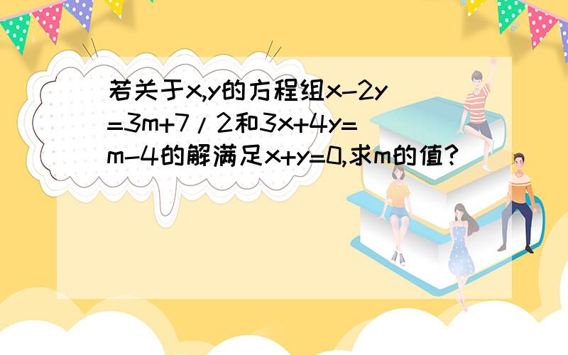 若关于x,y的方程组x-2y=3m+7/2和3x+4y=m-4的解满足x+y=0,求m的值?