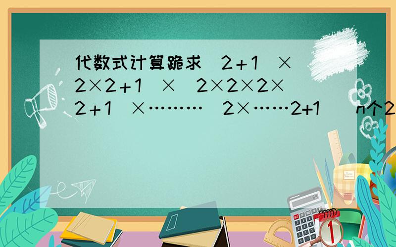 代数式计算跪求（2＋1）×（2×2＋1）×(2×2×2×2＋1)×………(2×……2+1)（n个2相乘）的值