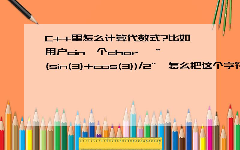 C++里怎么计算代数式?比如用户cin一个char* “(sin(3)+cos(3))/2”,怎么把这个字符串计算出来?就是用什么样的算法可以将一个字符串类型的代数式里的内容计算出来,这个代数式里有+-*/和一些数学