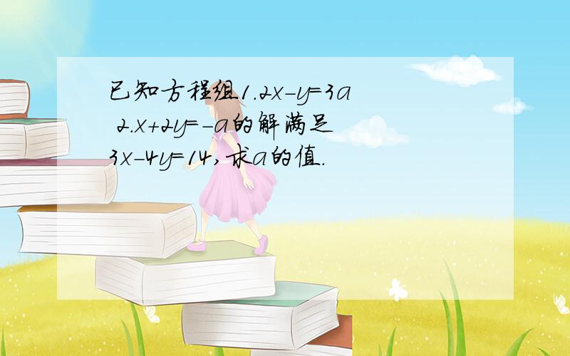 已知方程组1.2x-y=3a 2.x+2y=-a的解满足3x-4y=14,求a的值.