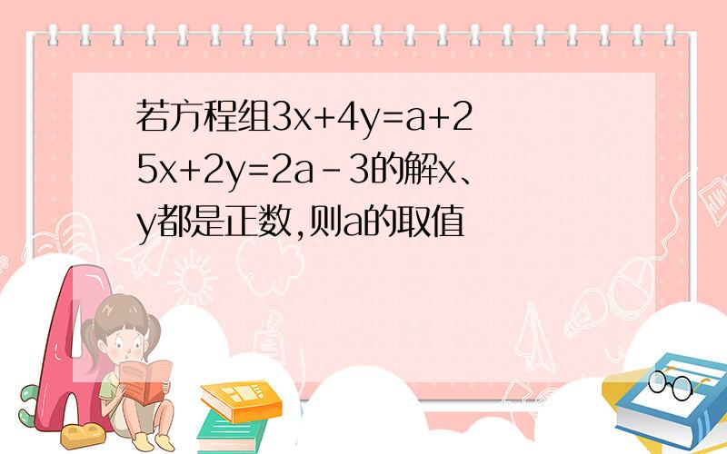 若方程组3x+4y=a+2 5x+2y=2a-3的解x、y都是正数,则a的取值