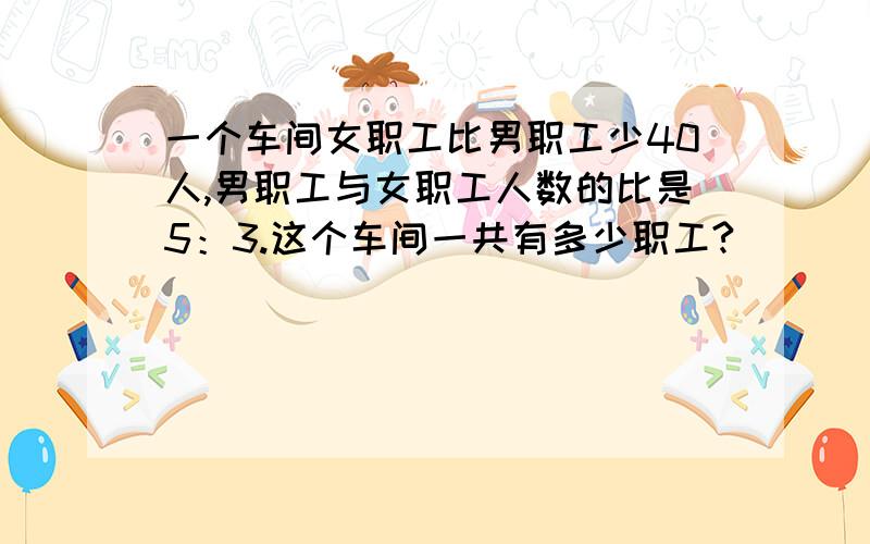 一个车间女职工比男职工少40人,男职工与女职工人数的比是5：3.这个车间一共有多少职工?