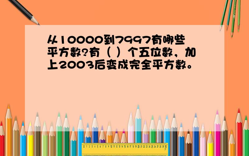 从10000到7997有哪些平方数?有（ ）个五位数，加上2003后变成完全平方数。