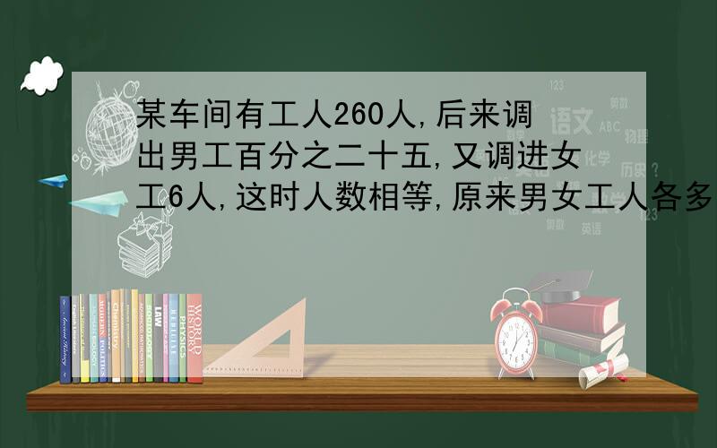 某车间有工人260人,后来调出男工百分之二十五,又调进女工6人,这时人数相等,原来男女工人各多少人?