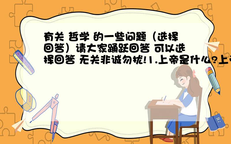 有关 哲学 的一些问题（选择回答）请大家踊跃回答 可以选择回答 无关非诚勿扰!1.上帝是什么?上帝又是谁创造的?上帝为什么会存在?2.地球为什么绕着太阳转?3.请简述伊迪斯国王的悲惨故事.