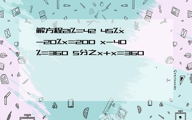 解方程21%=42 45%x-20%x=200 x-40%=360 5分之x+x=360