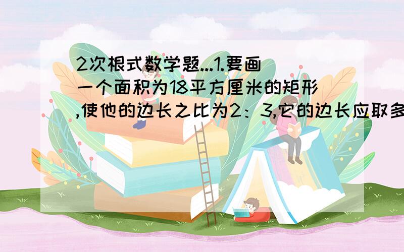 2次根式数学题...1.要画一个面积为18平方厘米的矩形,使他的边长之比为2：3,它的边长应取多少?2.直角三角形的两条直角边分别为4cm和7cm,斜边为什麽是根号下65?