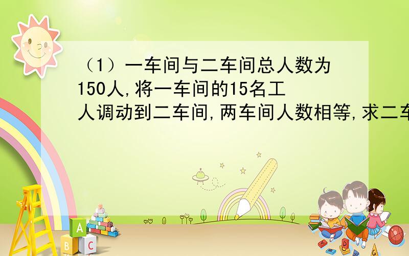 （1）一车间与二车间总人数为150人,将一车间的15名工人调动到二车间,两车间人数相等,求二车间人数.请写上谢谢给分