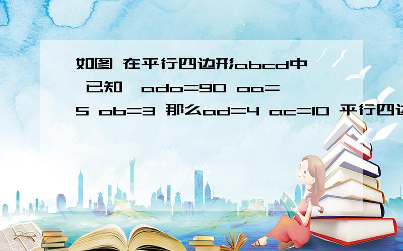 如图 在平行四边形abcd中 已知∠ado=90 oa=5 ob=3 那么ad=4 ac=10 平行四边形abcd的面积=