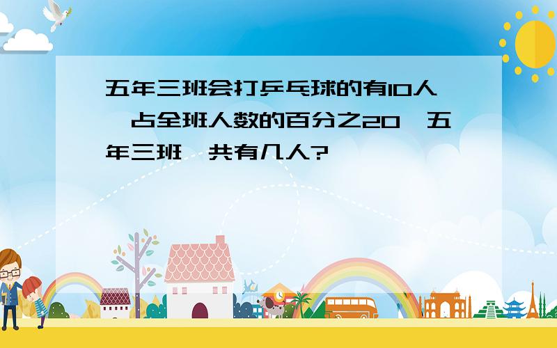 五年三班会打乒乓球的有1O人,占全班人数的百分之20,五年三班一共有几人?