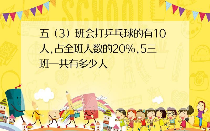 五（3）班会打乒乓球的有10人,占全班人数的20%,5三班一共有多少人