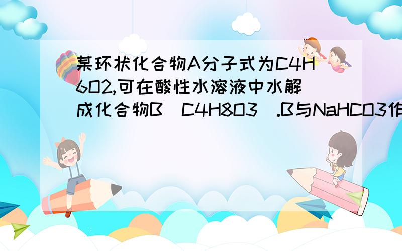 某环状化合物A分子式为C4H6O2,可在酸性水溶液中水解成化合物B（C4H8O3）.B与NaHCO3作用放出无色气体,B还与稀硝酸发生氧化作用得C （C4H6O3）.B受热易失水生成A.试写出化合物A、B、C的结构式.要