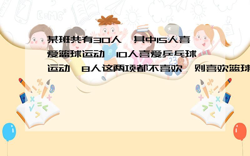 某班共有30人,其中15人喜爱篮球运动,10人喜爱乒乓球运动,8人这两项都不喜欢,则喜欢篮球运动不喜欢乒乓球运动的人数为