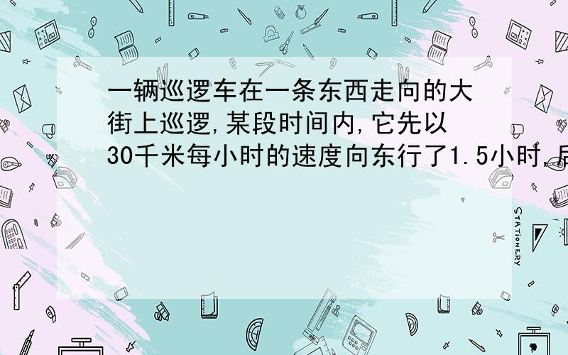 一辆巡逻车在一条东西走向的大街上巡逻,某段时间内,它先以30千米每小时的速度向东行了1.5小时,后以45每小时的速度向西行了0.5小时,这时巡逻车在出发地的哪个方向?距离出发地多远?