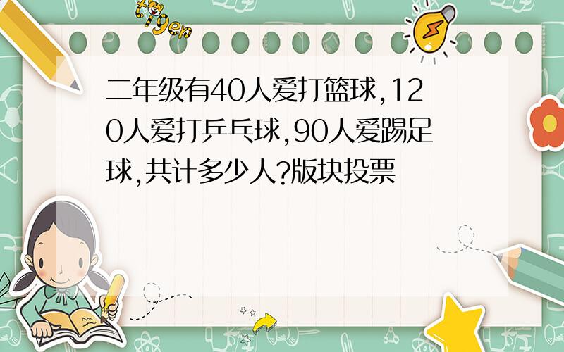 二年级有40人爱打篮球,120人爱打乒乓球,90人爱踢足球,共计多少人?版块投票