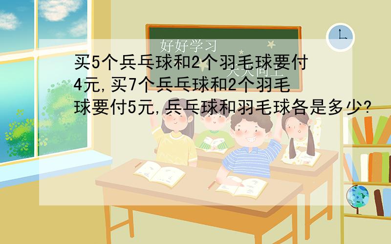 买5个兵乓球和2个羽毛球要付4元,买7个兵乓球和2个羽毛球要付5元,兵乓球和羽毛球各是多少?