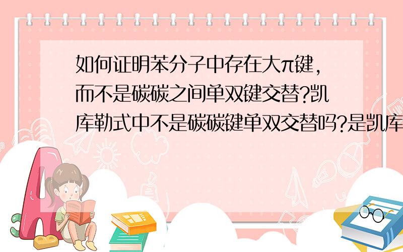 如何证明苯分子中存在大π键,而不是碳碳之间单双键交替?凯库勒式中不是碳碳键单双交替吗?是凯库勒式错了吗?