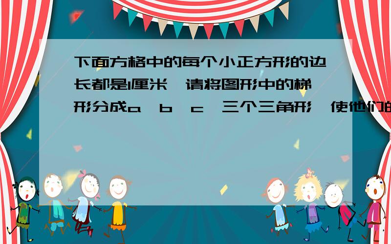 下面方格中的每个小正方形的边长都是1厘米,请将图形中的梯形分成a、b、c、三个三角形,使他们的面积比是1:2:3,求出三角形的面积