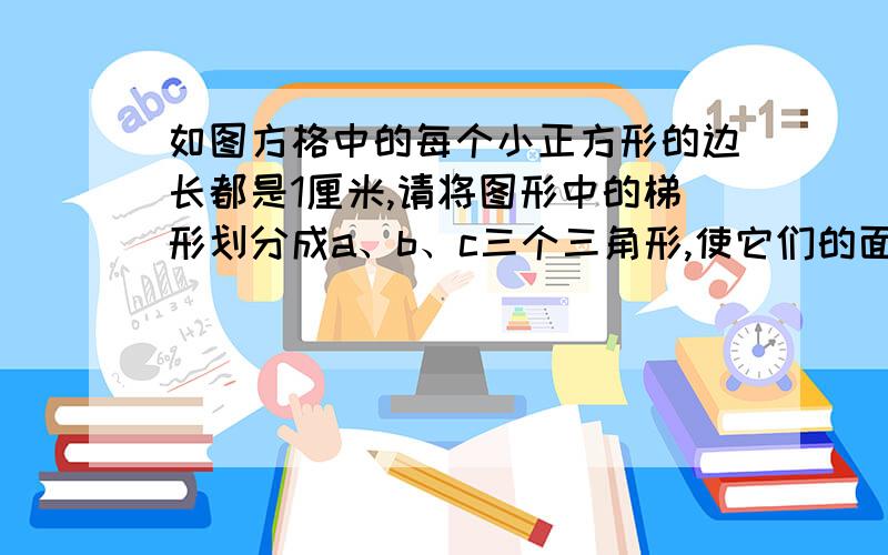 如图方格中的每个小正方形的边长都是1厘米,请将图形中的梯形划分成a、b、c三个三角形,使它们的面积比为1:2:3,并分别求出三个三角形的面积