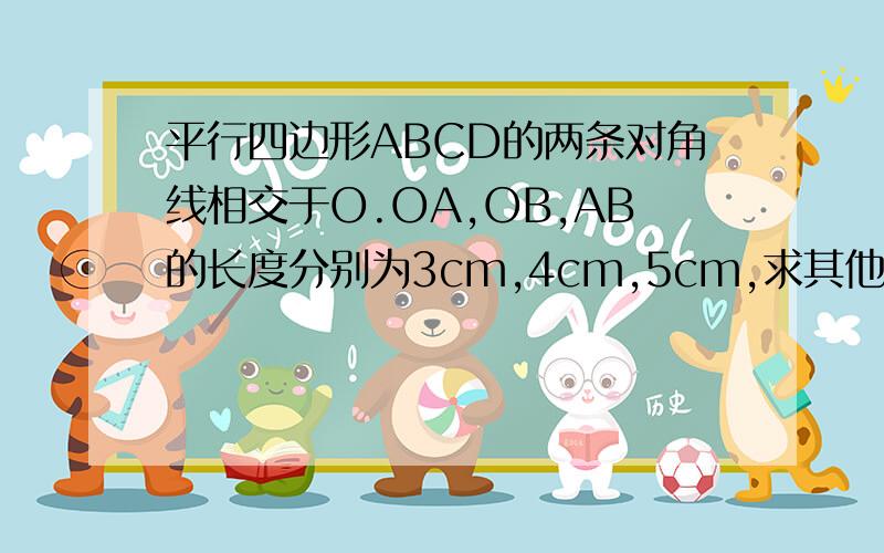 平行四边形ABCD的两条对角线相交于O.OA,OB,AB的长度分别为3cm,4cm,5cm,求其他各边以及两条对角线的长度.