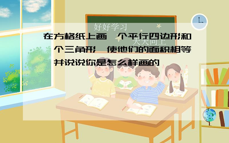 在方格纸上画一个平行四边形和一个三角形,使他们的面积相等,并说说你是怎么样画的