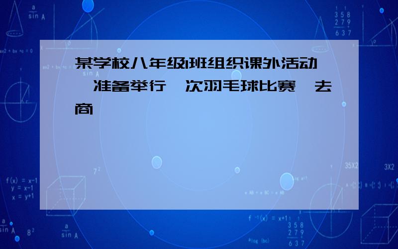 某学校八年级1班组织课外活动,准备举行一次羽毛球比赛,去商