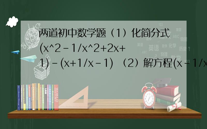两道初中数学题（1）化简分式(x^2-1/x^2+2x+1)-(x+1/x-1) （2）解方程(x-1/x)-(x/x-1)=5/2