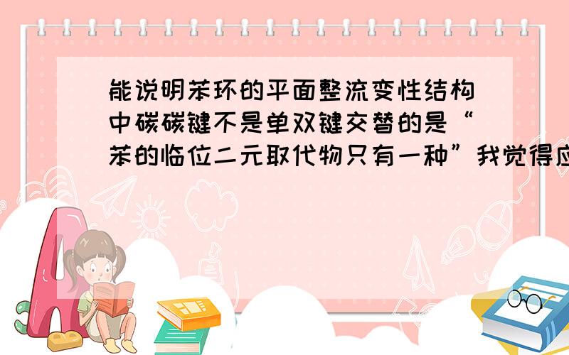 能说明苯环的平面整流变性结构中碳碳键不是单双键交替的是“苯的临位二元取代物只有一种”我觉得应该选“苯的一元取代物没有同分异构体” 这个为啥错呢!