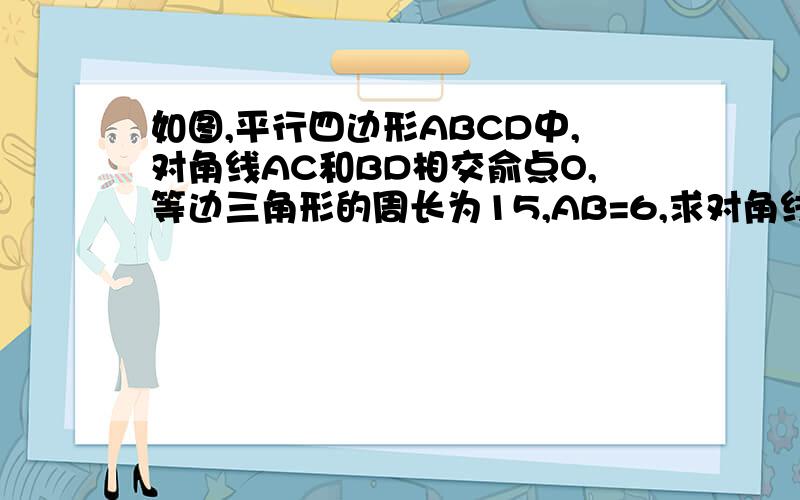 如图,平行四边形ABCD中,对角线AC和BD相交俞点O,等边三角形的周长为15,AB=6,求对角线AC与BD的和是多少?