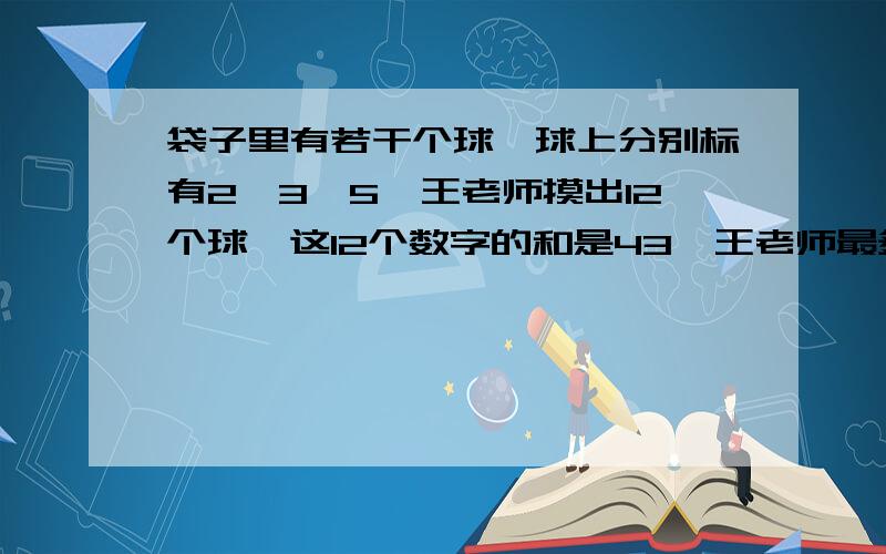 袋子里有若干个球,球上分别标有2、3、5,王老师摸出12个球,这12个数字的和是43,王老师最多摸出多少个2的球