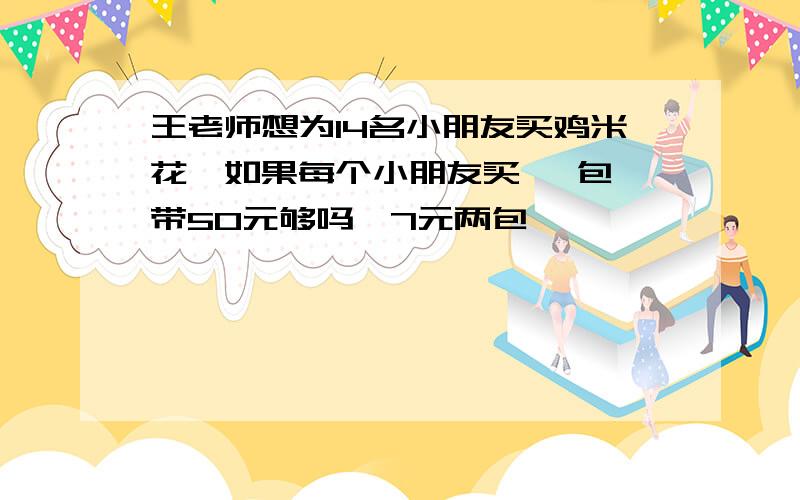 王老师想为14名小朋友买鸡米花,如果每个小朋友买一 包,带50元够吗、7元两包