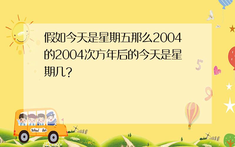 假如今天是星期五那么2004的2004次方年后的今天是星期几?