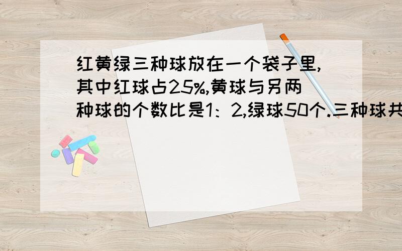 红黄绿三种球放在一个袋子里,其中红球占25%,黄球与另两种球的个数比是1：2,绿球50个.三种球共多少个?答案是120个,