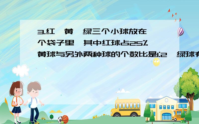 3.红,黄,绿三个小球放在一个袋子里,其中红球占25%,黄球与另外两种球的个数比是1:2,绿球有50个,三种球