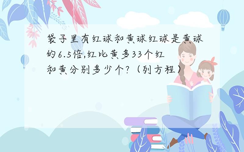 袋子里有红球和黄球红球是黄球的6.5倍,红比黄多33个红和黄分别多少个?（列方程）