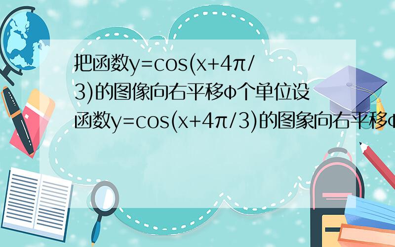 把函数y=cos(x+4π/3)的图像向右平移φ个单位设函数y=cos(x+4π/3)的图象向右平移φ个单位,所得图像恰好关于y轴对称,则φ的最小值是___.我算出来是π/3,但我们学校的答案上是5π/3