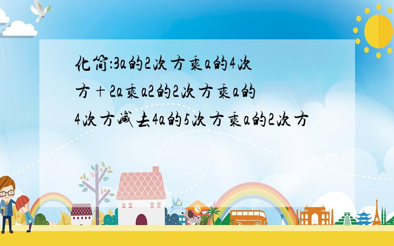 化简：3a的2次方乘a的4次方+2a乘a2的2次方乘a的4次方减去4a的5次方乘a的2次方